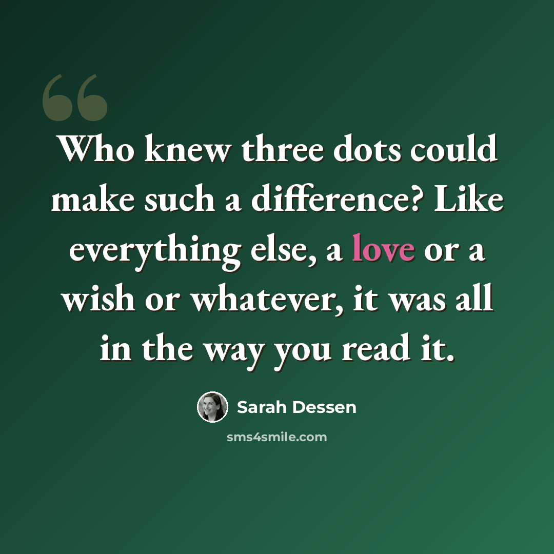 “Who knew three dots could make such a difference? Like everything else, a love or a wish or whatever, it was all in the way you read it.” quote by Sarah Dessen