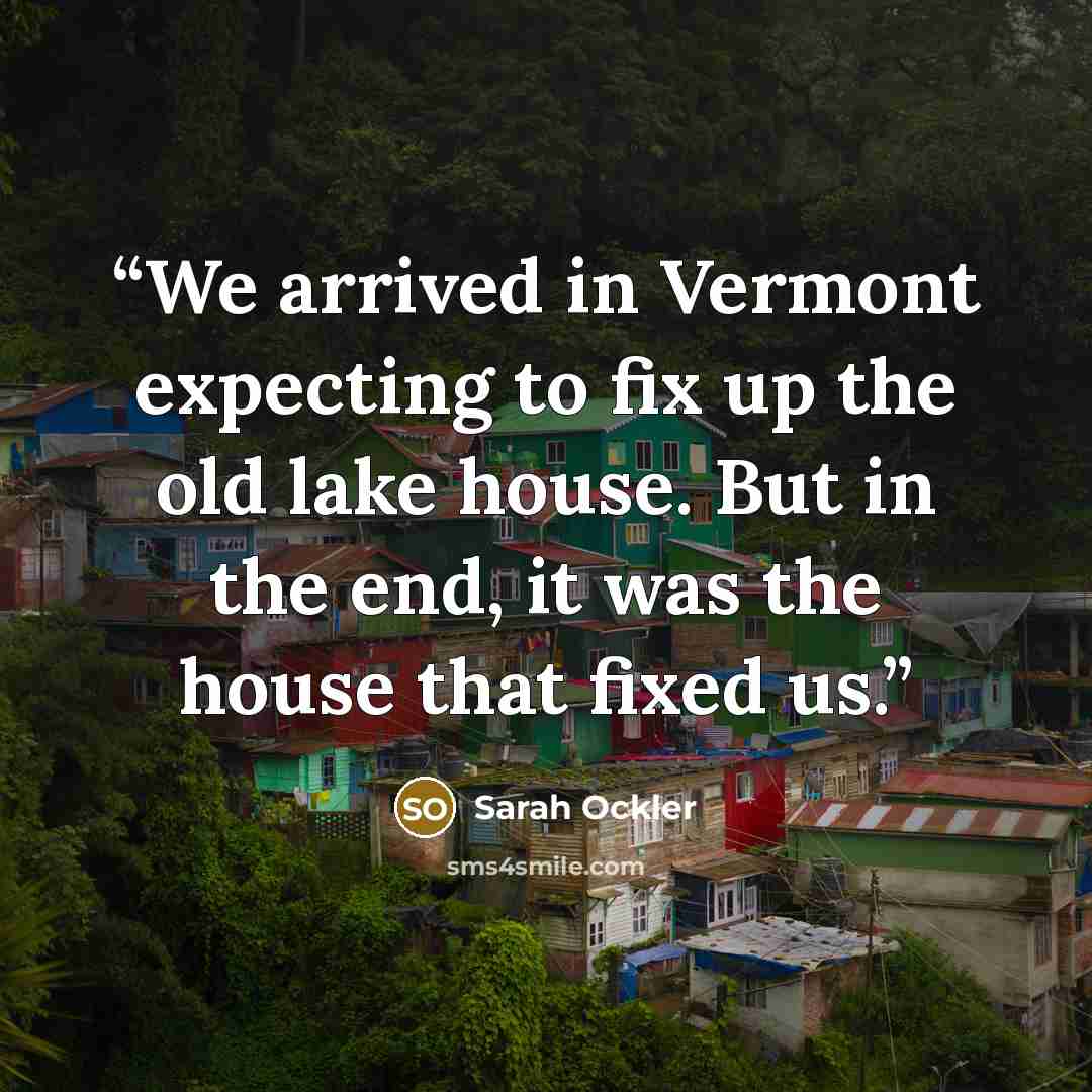 “We arrived in Vermont expecting to fix up the old lake house. But in the end, it was the house that fixed us.” quote by Sarah Ockler