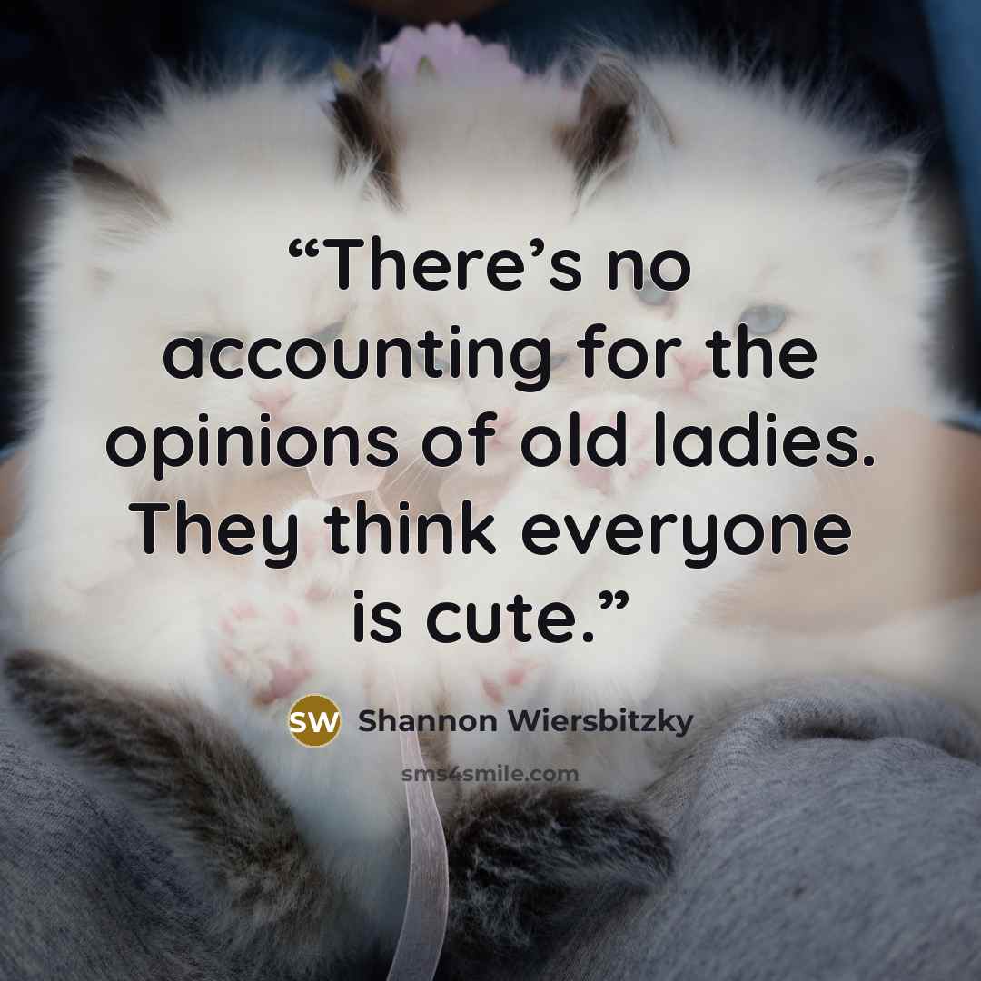 “There’s no accounting for the opinions of old ladies. They think everyone is cute.” quote by Shannon Wiersbitzky