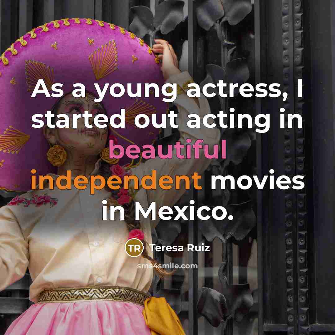 “As a young actress, I started out acting in beautiful independent movies in Mexico.” quote by Teresa Ruiz