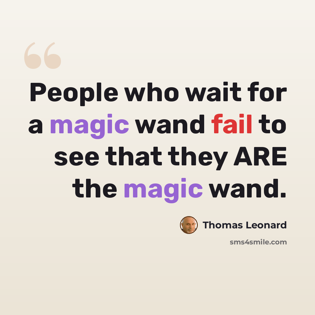 “People who wait for a magic wand fail to see that they ARE the magic wand.” quote by Thomas Leonard