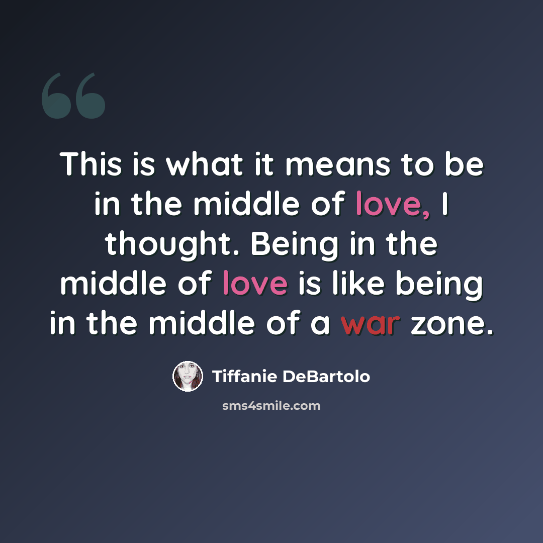 “This is what it means to be in the middle of love, I thought. Being in the middle of love is like being in the middle of a war zone.” quote by Tiffanie DeBartolo