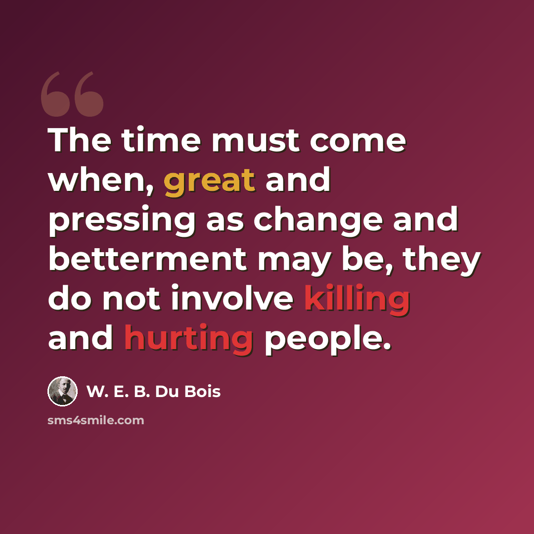 “The time must come when, great and pressing as change and betterment may be, they do not involve killing and hurting people.” quote by W. E. B. Du Bois