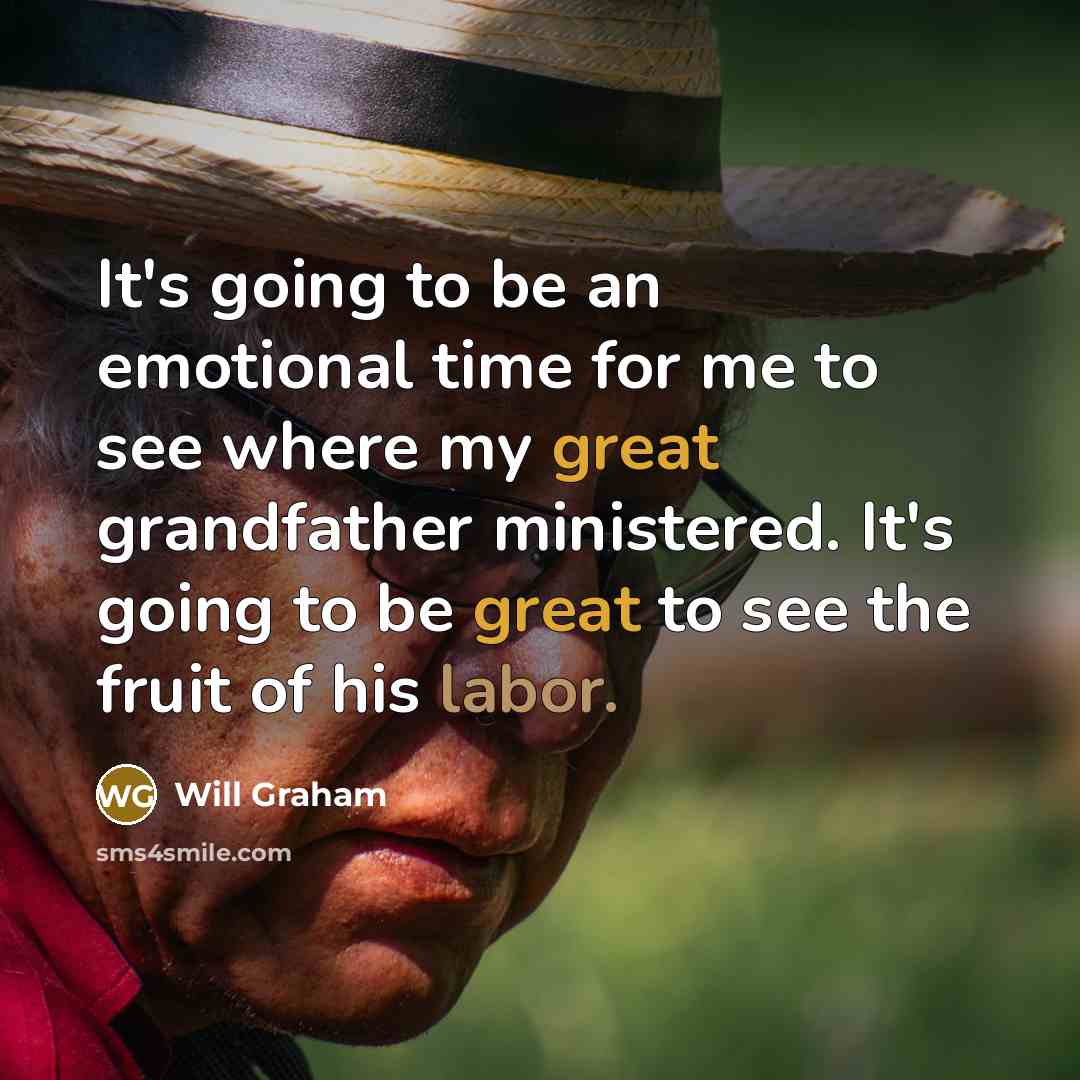 “It's going to be an emotional time for me to see where my great grandfather ministered. It's going to be great to see the fruit of his labor.” quote by Will Graham