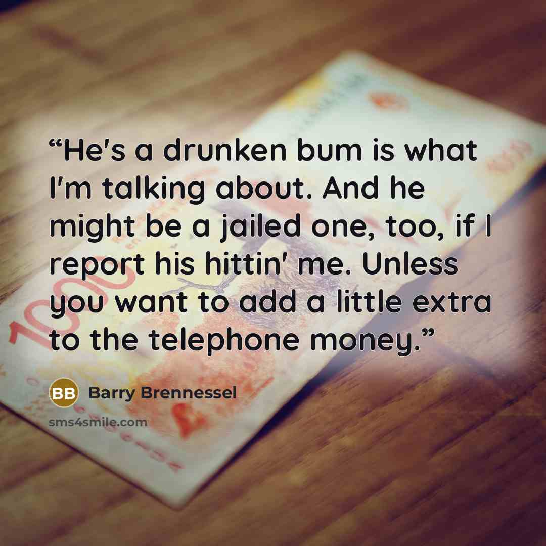 “He's a drunken bum is what I'm talking about. And he might be a jailed one, too, if I report his hittin' me. Unless you want to add a little extra to the telephone money.” quote by Barry Brennessel