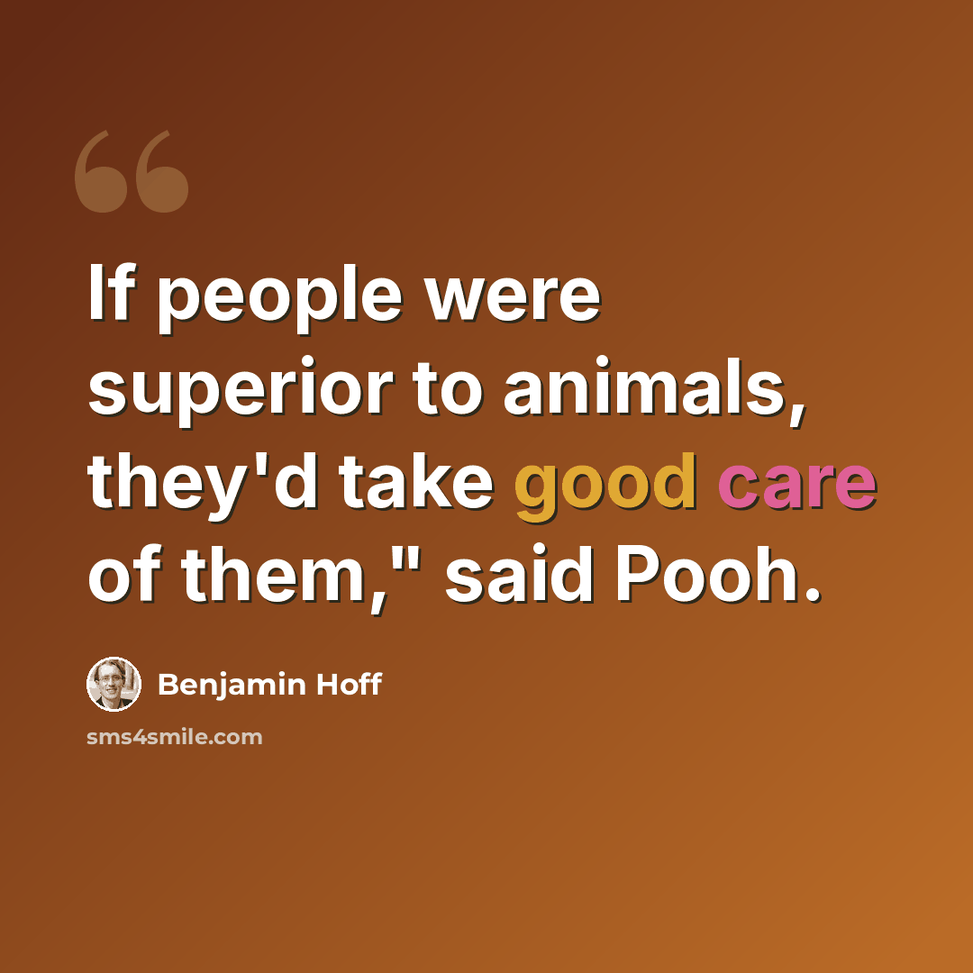 “If people were superior to animals, they'd take good care of them," said Pooh.” quote by Benjamin Hoff