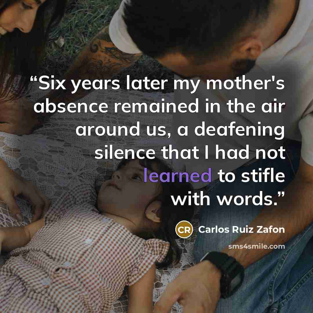 “Six years later my mother's absence remained in the air around us, a deafening silence that I had not learned to stifle with words.” quote by Carlos Ruiz Zafón