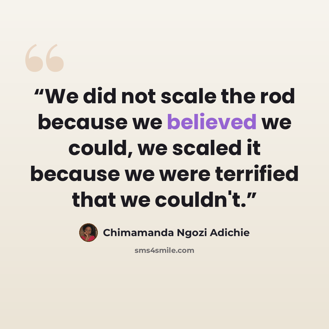 “We did not scale the rod because we believed we could, we scaled it because we were terrified that we couldn't.” quote by Chimamanda Ngozi Adichie