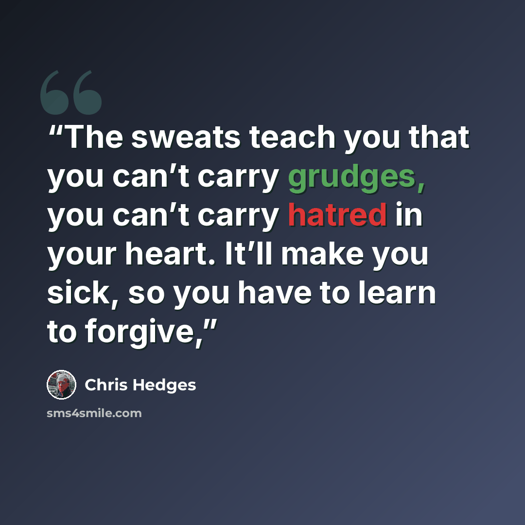 “The sweats teach you that you can’t carry grudges, you can’t carry hatred in your heart. It’ll make you sick, so you have to learn to forgive,” quote by Chris Hedges