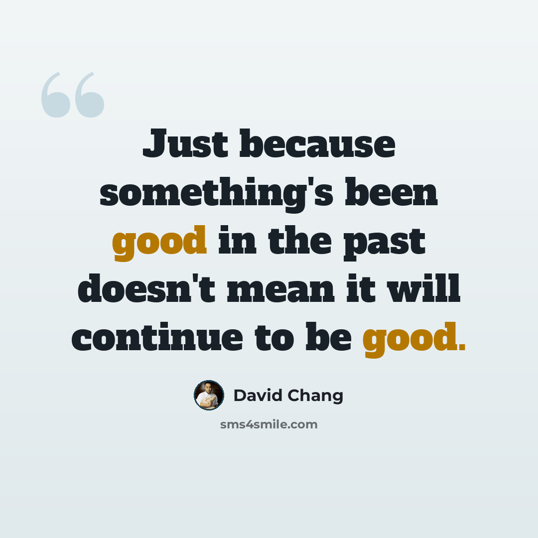 “Just because something's been good in the past doesn't mean it will continue to be good.” quote by David Chang