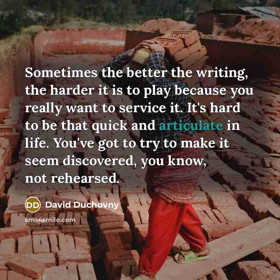 “Sometimes the better the writing, the harder it is to play because you really want to service it. It's hard to be that quick and articulate in life. You've got to try to make it seem discovered, you know, not rehearsed.” quote by David Duchovny