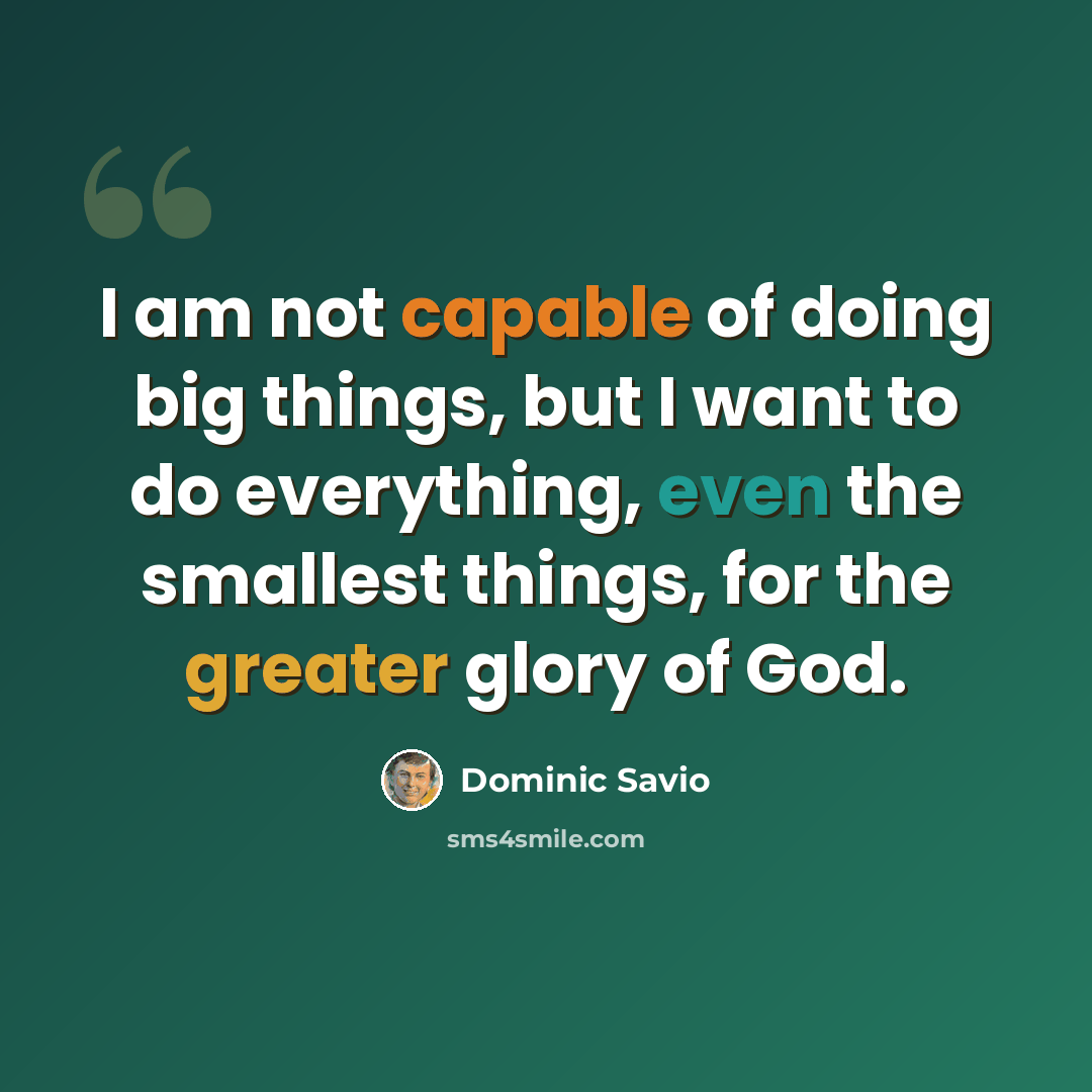 “I am not capable of doing big things, but I want to do everything, even the smallest things, for the greater glory of God.” quote by Dominic Savio