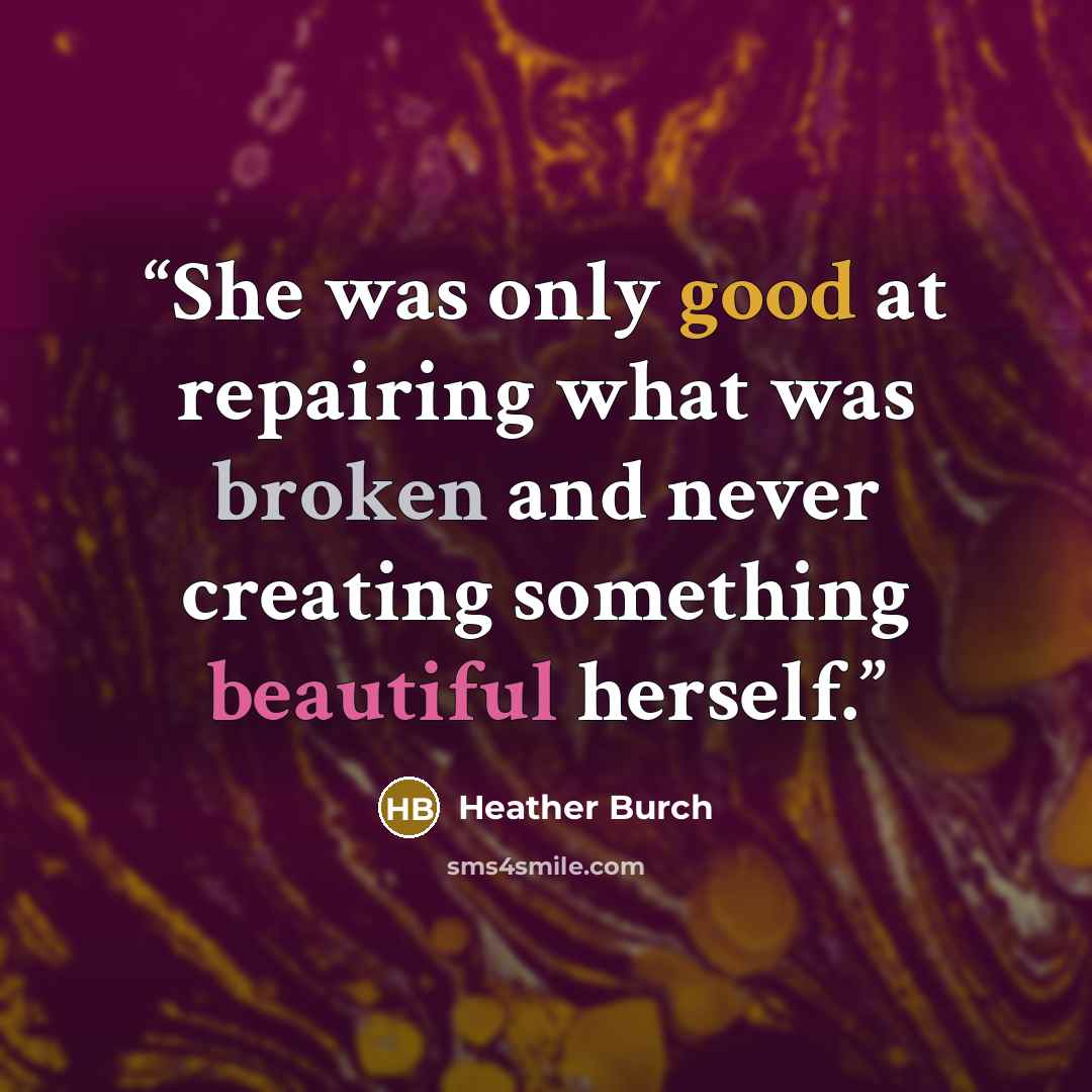“She was only good at repairing what was broken and never creating something beautiful herself.” quote by Heather Burch