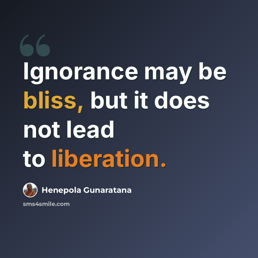 “Ignorance may be bliss, but it does not lead to liberation.” quote by Henepola Gunaratana