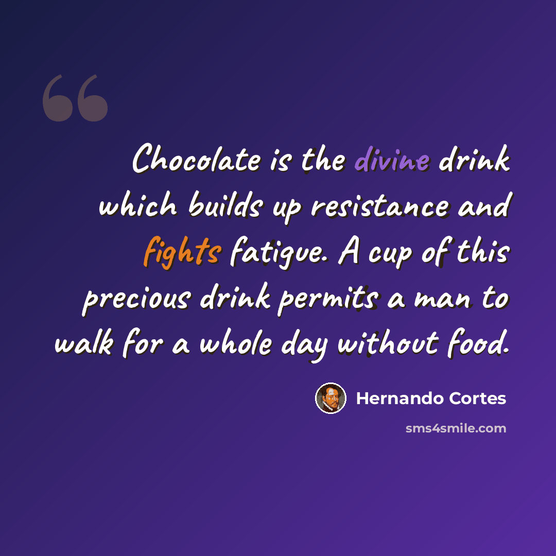 “Chocolate is the divine drink which builds up resistance and fights fatigue. A cup of this precious drink permits a man to walk for a whole day without food.” quote by Hernando Cortes