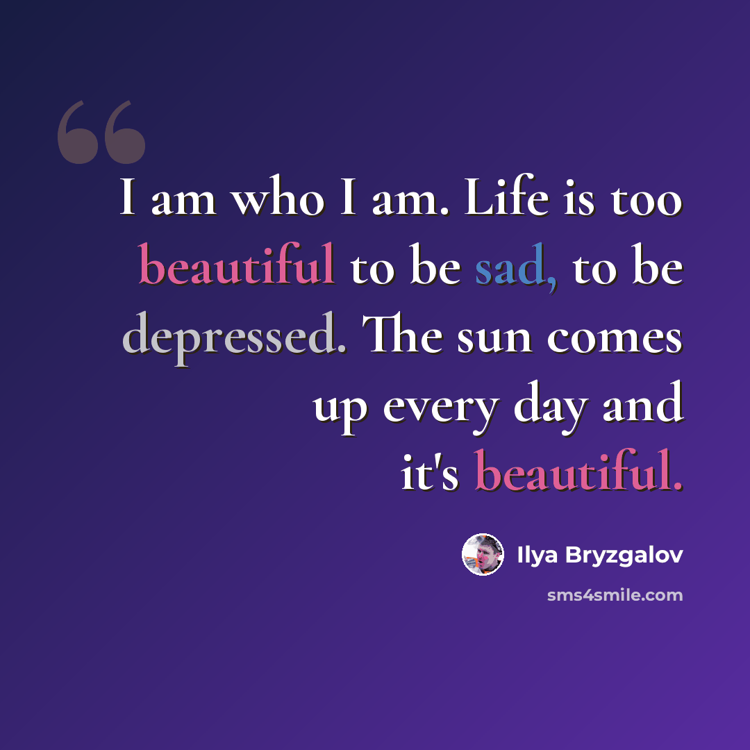“I am who I am. Life is too beautiful to be sad, to be depressed. The sun comes up every day and it's beautiful.” quote by Ilya Bryzgalov