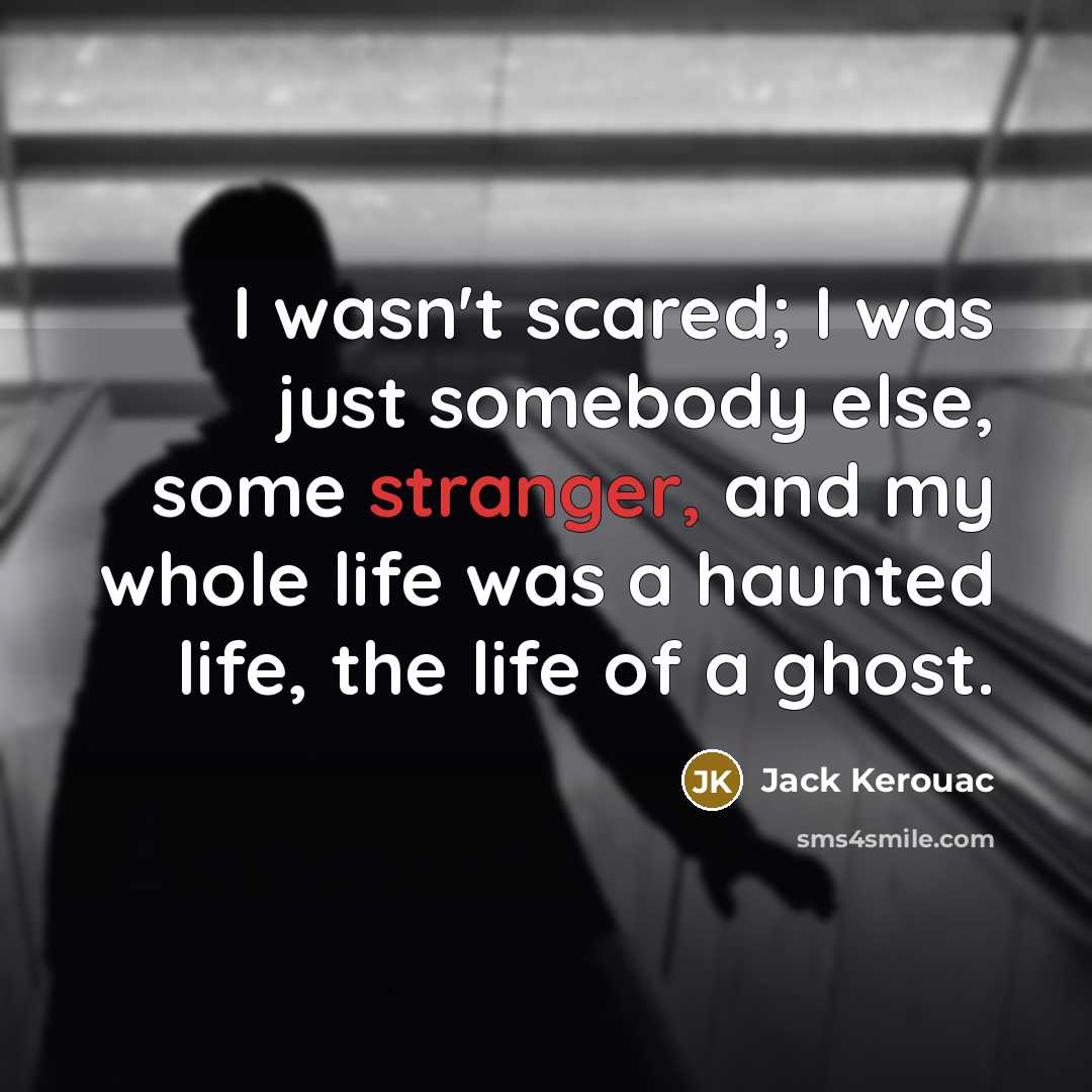 “I wasn't scared; I was just somebody else, some stranger, and my whole life was a haunted life, the life of a ghost.” quote by Jack Kerouac