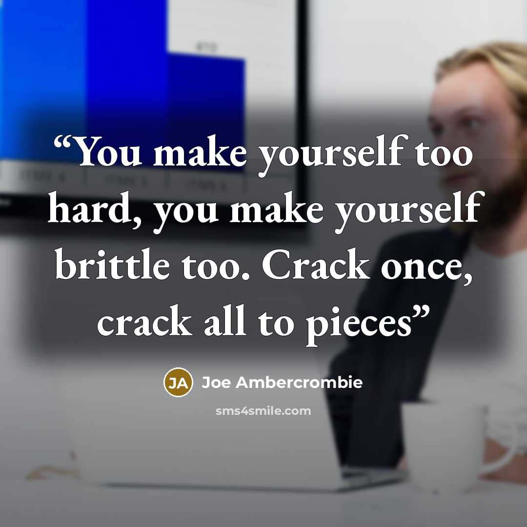 “You make yourself too hard, you make yourself brittle too. Crack once, crack all to pieces” quote by Joe Ambercrombie