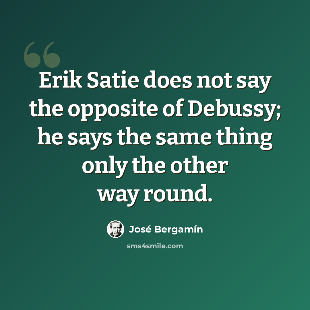 “Erik Satie does not say the opposite of Debussy; he says the same thing only the other way round.” quote by Jose Bergamin