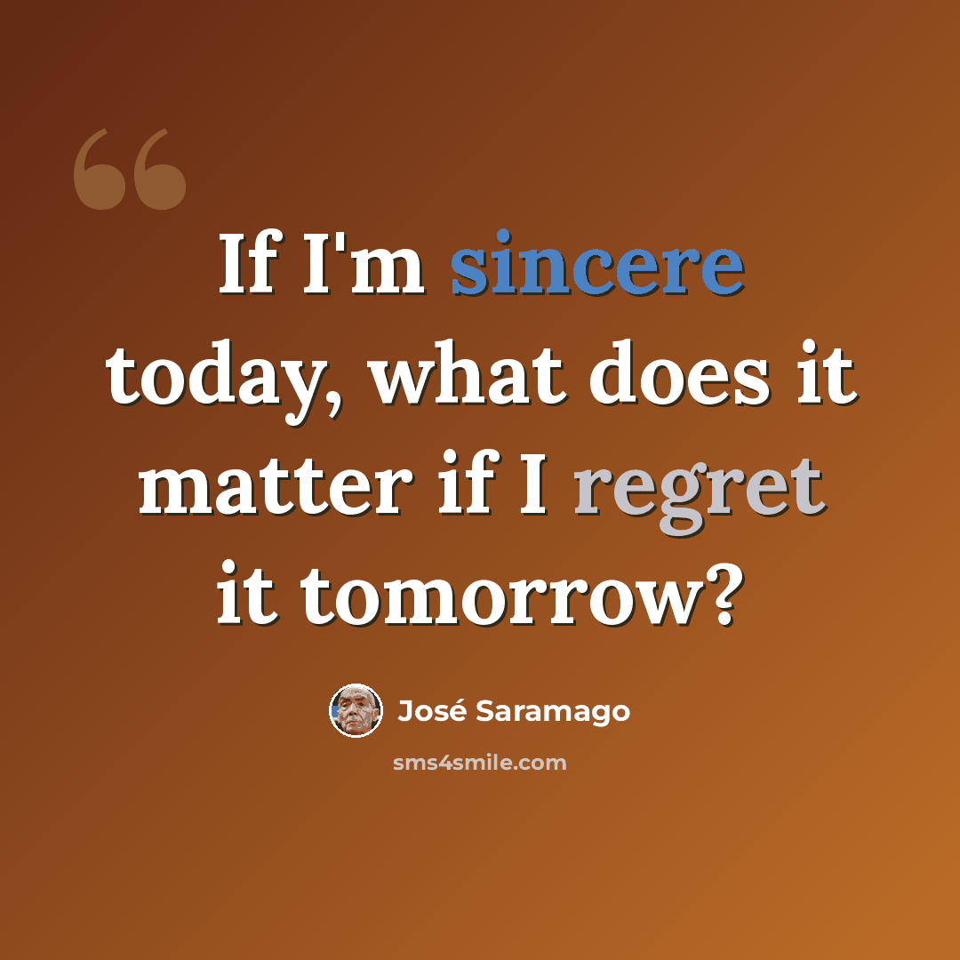 “If I'm sincere today, what does it matter if I regret it tomorrow?” quote by Jose Saramago