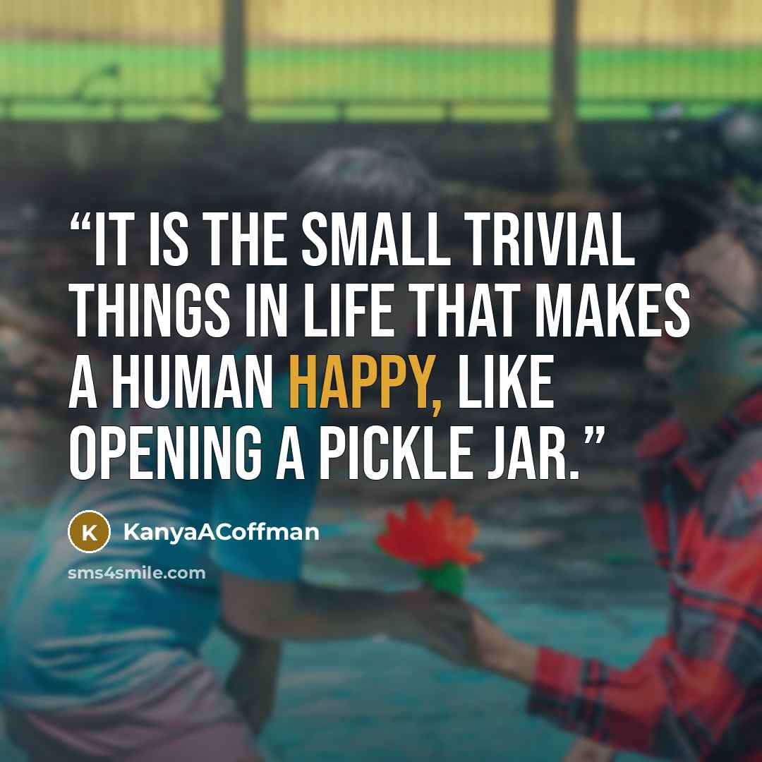 “It is the small trivial things in life that makes a human happy, like opening a pickle jar.” quote by KanyaACoffman