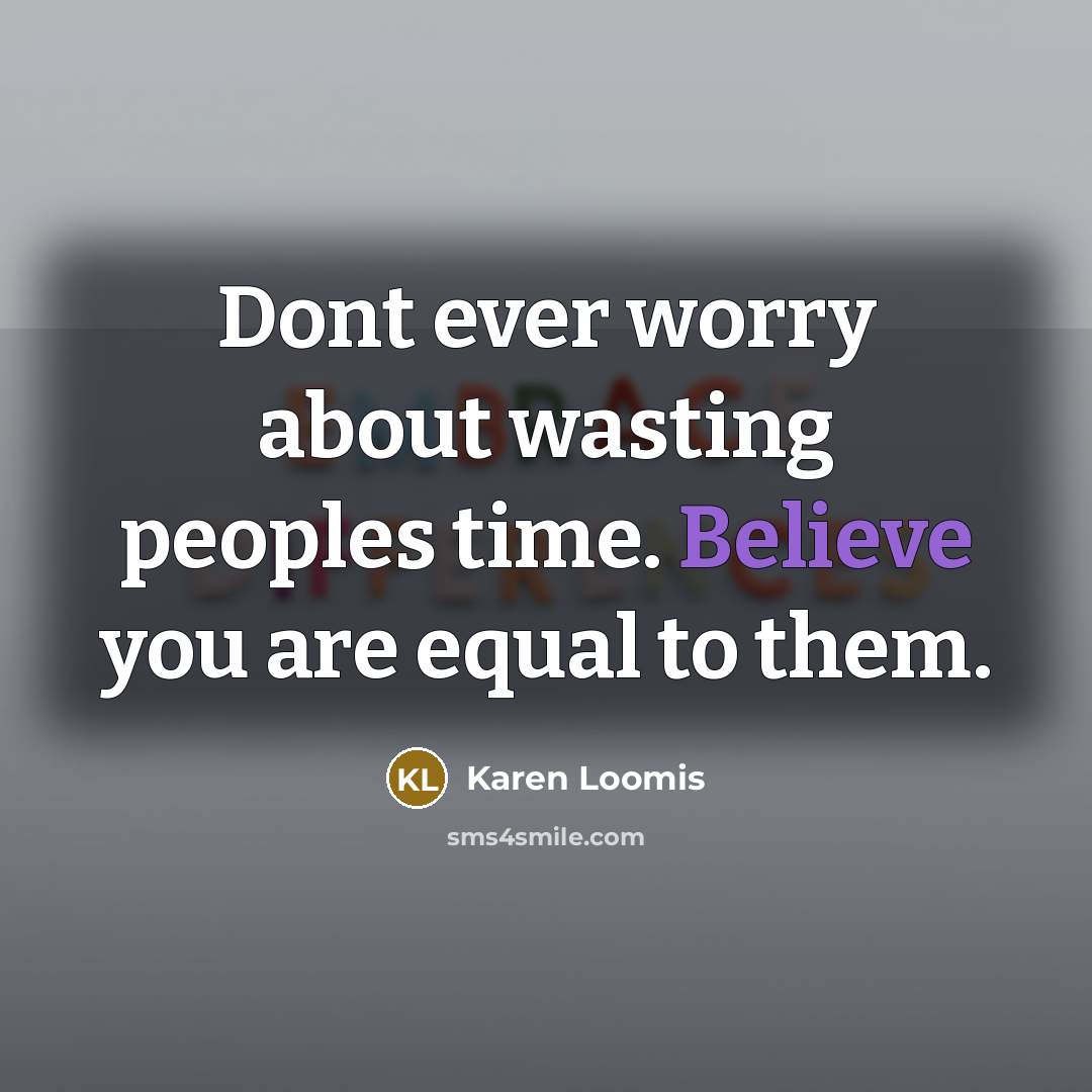 “Dont ever worry about wasting peoples time. Believe you are equal to them.” quote by Karen Loomis