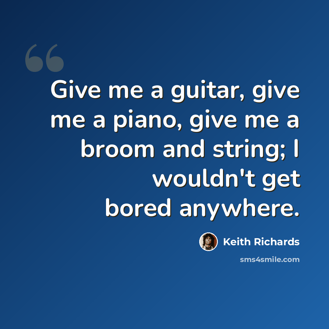 “Give me a guitar, give me a piano, give me a broom and string; I wouldn't get bored anywhere.” quote by Keith Richards