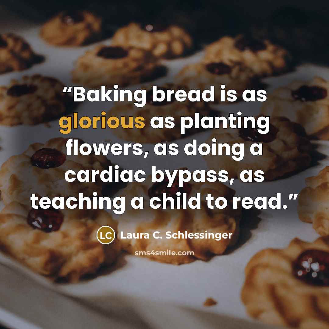 “Baking bread is as glorious as planting flowers, as doing a cardiac bypass, as teaching a child to read.” quote by Laura C. Schlessinger
