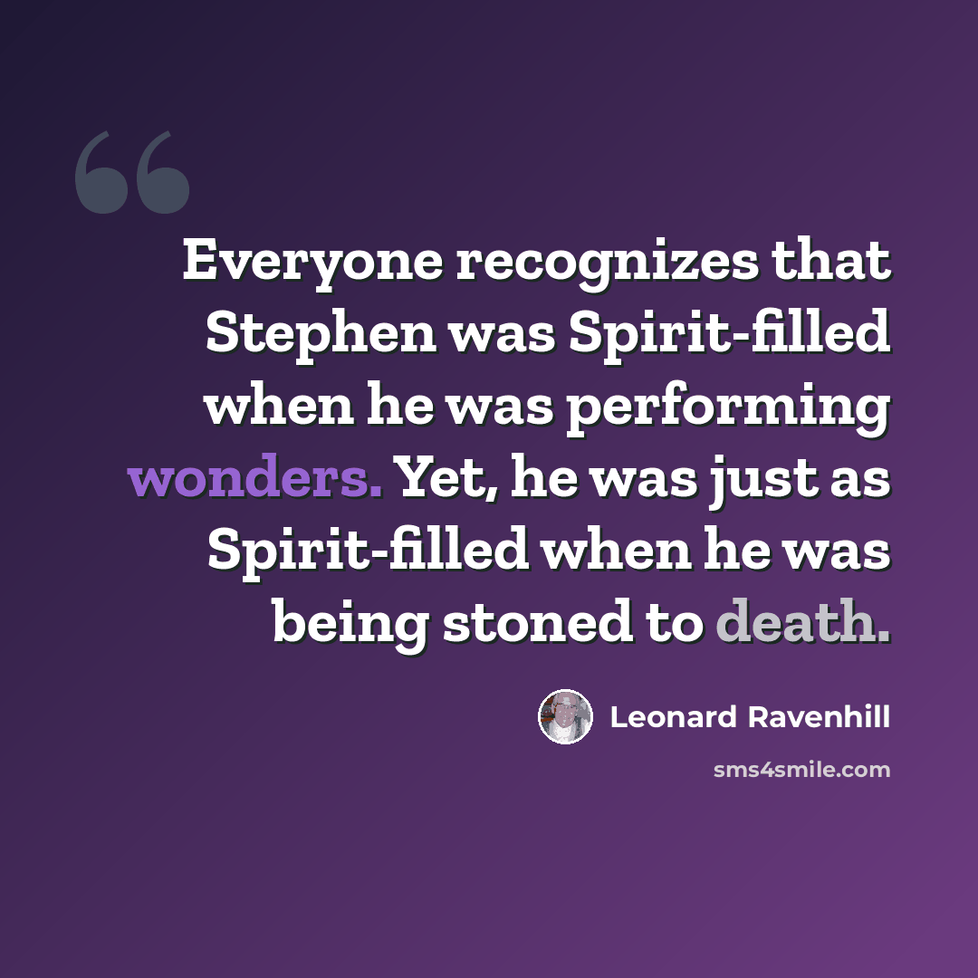 “Everyone recognizes that Stephen was Spirit-filled when he was performing wonders. Yet, he was just as Spirit-filled when he was being stoned to death.” quote by Leonard Ravenhill