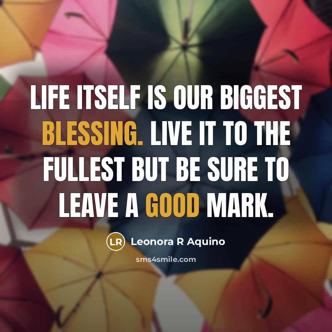“Life itself is our biggest blessing. Live it to the fullest but be sure to leave a good mark.” quote by Leonora R Aquino