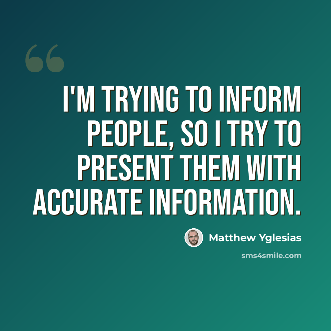 “I'm trying to inform people, so I try to present them with accurate information.” quote by Matthew Yglesias