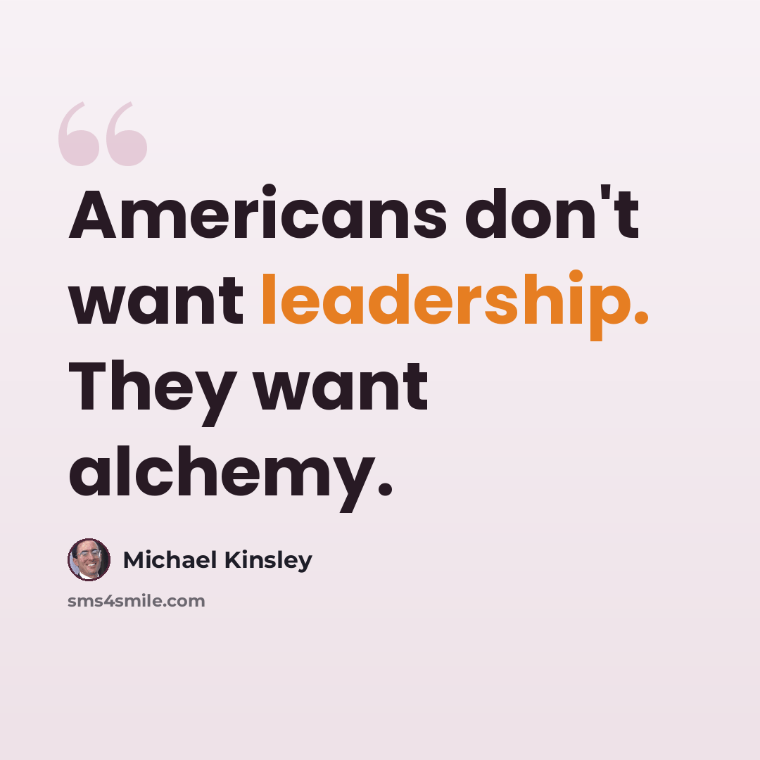 “Americans don't want leadership. They want alchemy.” quote by Michael Kinsley