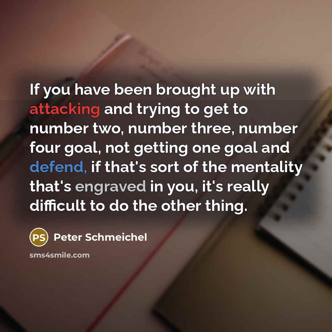 “If you have been brought up with attacking and trying to get to number two, number three, number four goal, not getting one goal and defend, if that's sort of the mentality that's engraved in you, it's really difficult to do the other thing.” quote by Peter Schmeichel