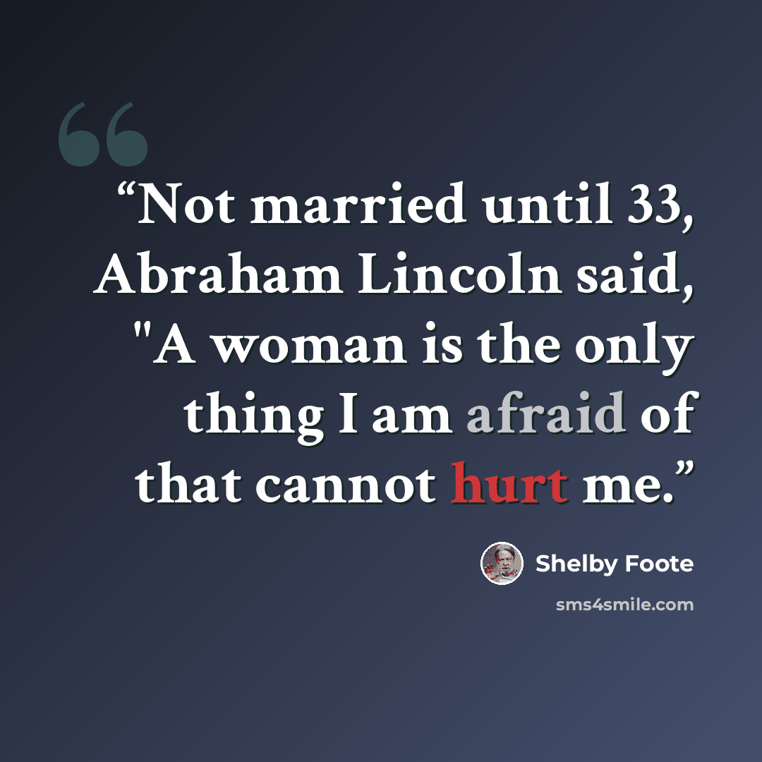 “Not married until 33, Abraham Lincoln said, "A woman is the only thing I am afraid of that cannot hurt me.” quote by Shelby Foote