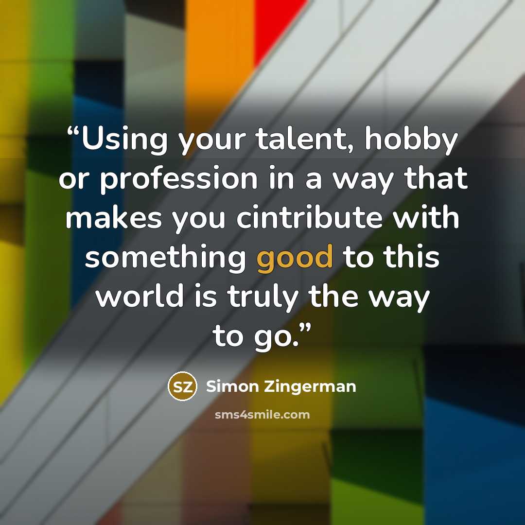 “Using your talent, hobby or profession in a way that makes you cintribute with something good to this world is truly the way to go.” quote by Simon Zingerman