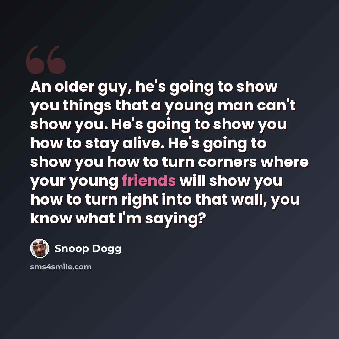 “An older guy, he's going to show you things that a young man can't show you. He's going to show you how to stay alive. He's going to show you how to turn corners where your young friends will show you how to turn right into that wall, you know what I'm saying?” quote by Snoop Dogg