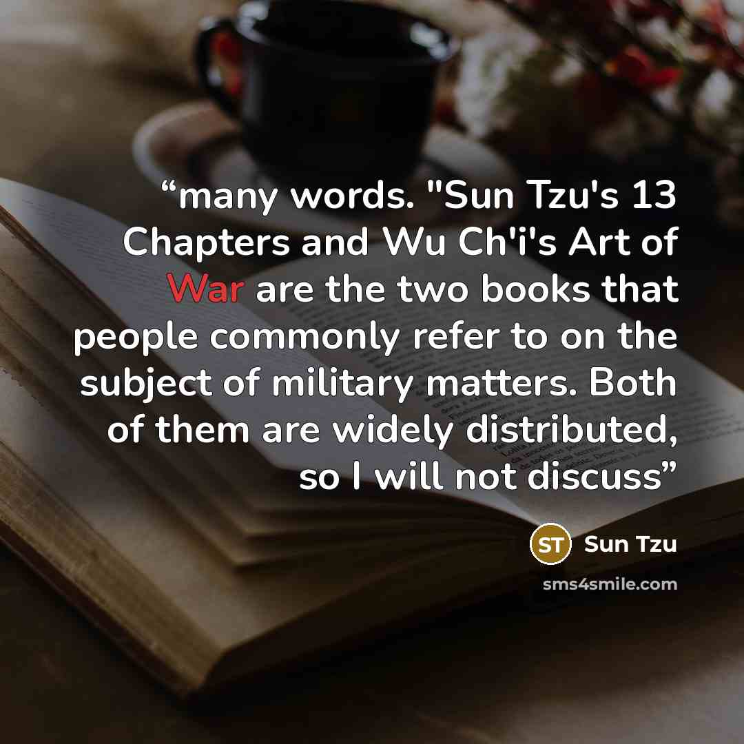“many words. "Sun Tzu's 13 Chapters and Wu Ch'i's Art of War are the two books that people commonly refer to on the subject of military matters. Both of them are widely distributed, so I will not discuss” quote by Sun Tzu