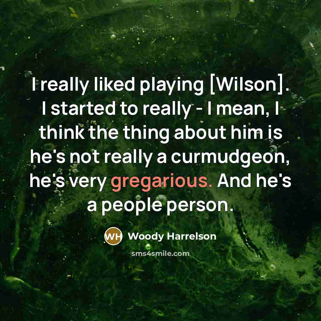 “I really liked playing [Wilson]. I started to really - I mean, I think the thing about him is he's not really a curmudgeon, he's very gregarious. And he's a people person.” quote by Woody Harrelson