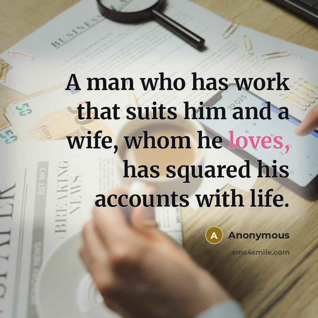 “A man who has work that suits him and a wife, whom he loves, has squared his accounts with life.” quote by Anonymous