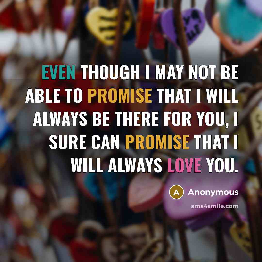 “Even though I may not be able to promise that I will always be there for you, I sure can promise that I will always love you.” quote by Anonymous
