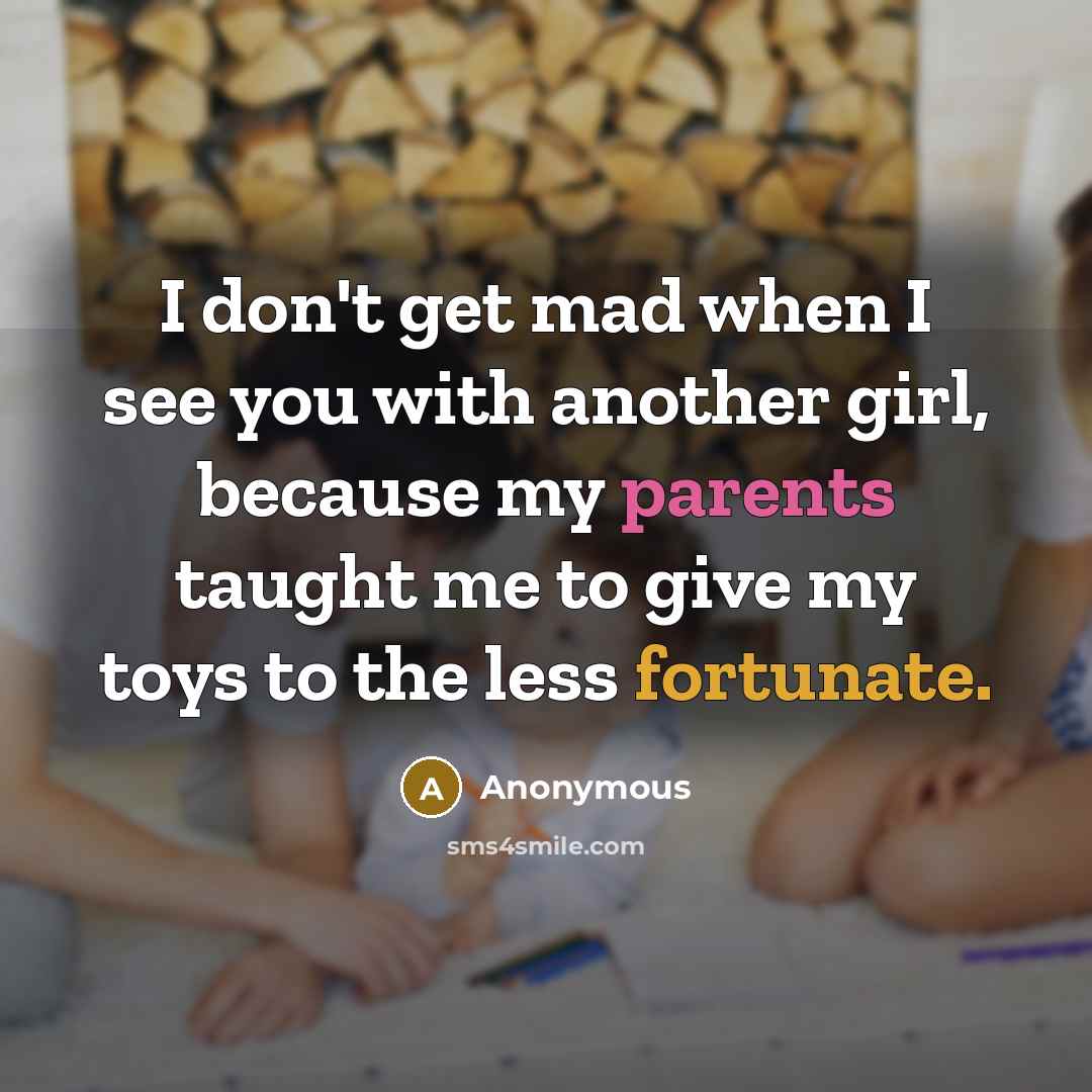 “I don't get mad when I see you with another girl, because my parents taught me to give my toys to the less fortunate.” quote by Anonymous