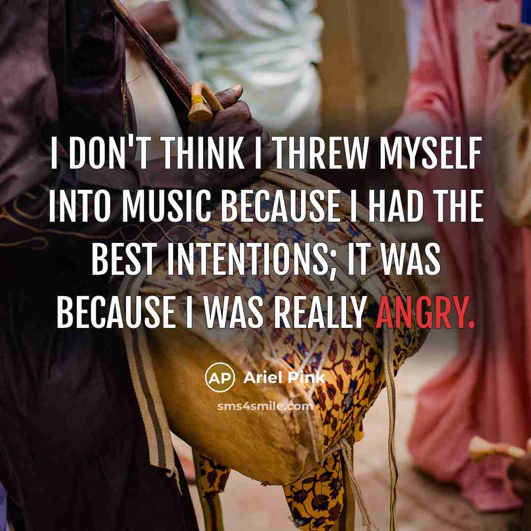“I don't think I threw myself into music because I had the best intentions; it was because I was really angry.” quote by Ariel Pink