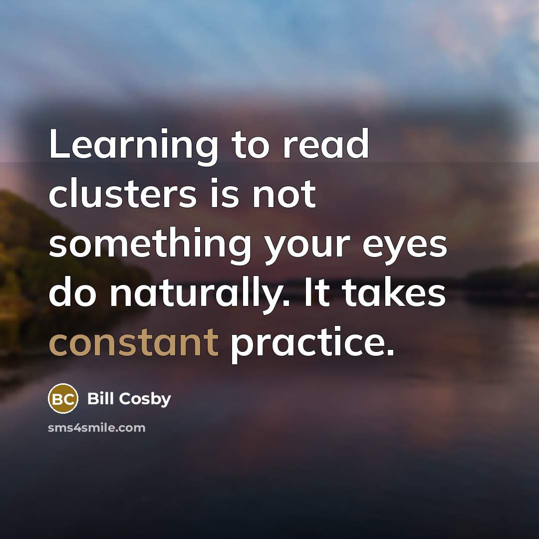 “Learning to read clusters is not something your eyes do naturally. It takes constant practice.” quote by Bill Cosby