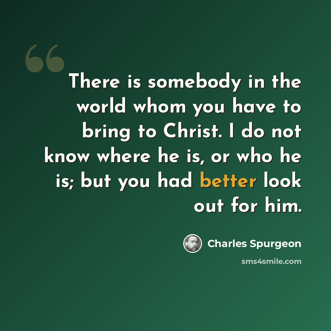 “There is somebody in the world whom you have to bring to Christ. I do not know where he is, or who he is; but you had better look out for him.” quote by Charles Spurgeon
