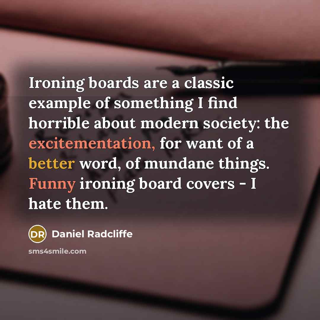“Ironing boards are a classic example of something I find horrible about modern society: the excitementation, for want of a better word, of mundane things. Funny ironing board covers - I hate them.” quote by Daniel Radcliffe