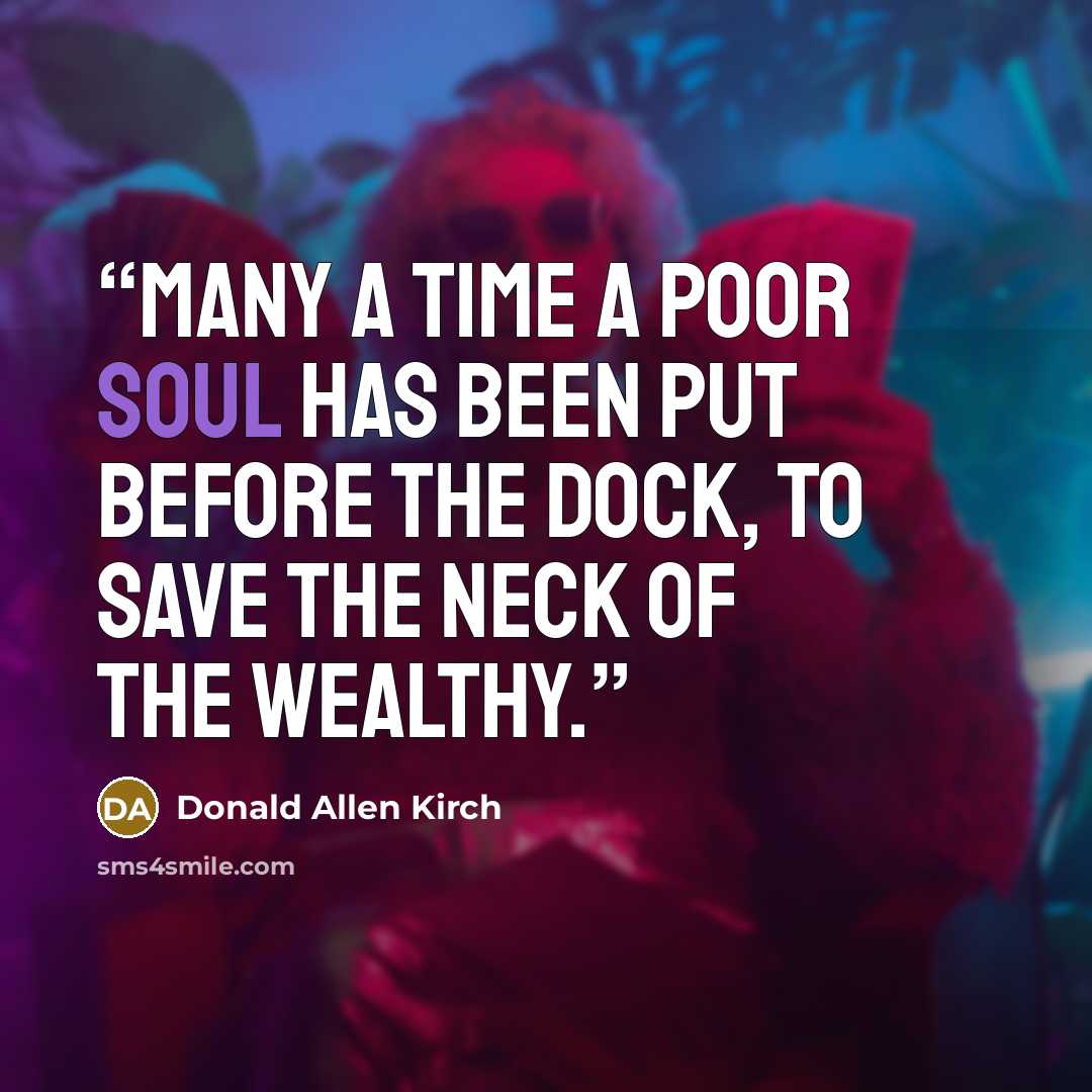 “Many a time a poor soul has been put before the dock, to save the neck of the wealthy.” quote by Donald Allen Kirch