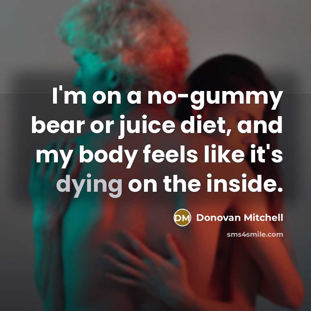 “I'm on a no-gummy bear or juice diet, and my body feels like it's dying on the inside.” quote by Donovan Mitchell