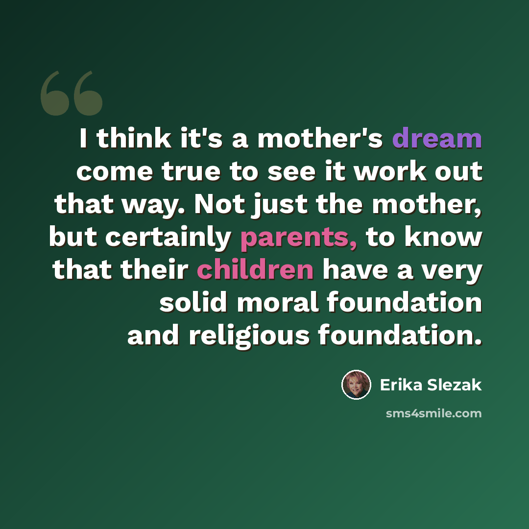 “I think it's a mother's dream come true to see it work out that way. Not just the mother, but certainly parents, to know that their children have a very solid moral foundation and religious foundation.” quote by Erika Slezak