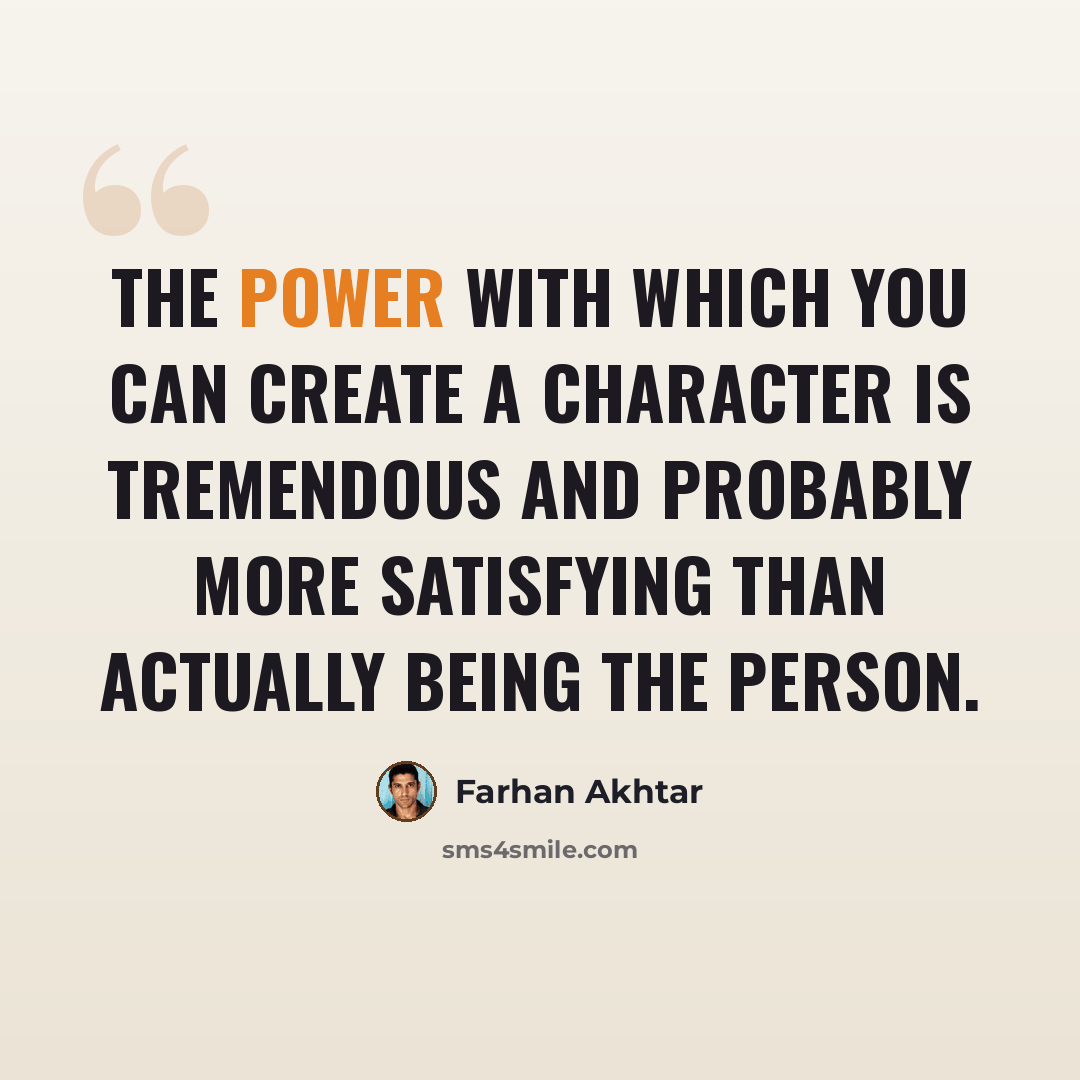 “The power with which you can create a character is tremendous and probably more satisfying than actually being the person.” quote by Farhan Akhtar