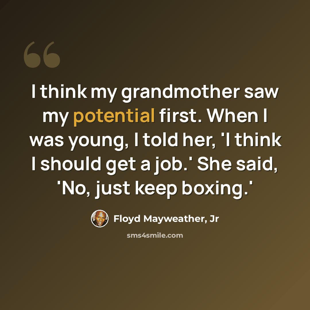 “I think my grandmother saw my potential first. When I was young, I told her, 'I think I should get a job.' She said, 'No, just keep boxing.'” quote by Floyd Mayweather, Jr